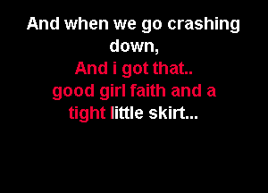 And when we go crashing
down,
And i got that.
good girl faith and a

tight little skirt...