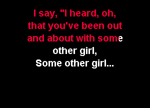 I say, I heard, oh,
that you've been out
and about with some

other girl,

Some other girl...