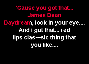 'Cause you got that...
James Dean
Daydream, look in your eye....
And i got that... red

lips clas---sic thing that
you like....