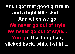And i got that good girl faith
and a tight little skirt...
And when we go
We never go out of style
We never go out of style...
You got that long hair,
slicked back, white t-shirt .....