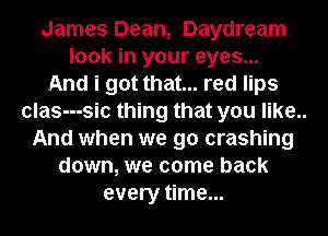 James Dean, Daydream
look in your eyes...
And i got that... red lips
clas---sic thing that you like..
And when we go crashing
down, we come back
every time...