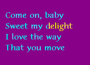 Come on, baby
Sweet my delight

I love the way
That you move