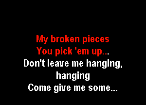 My broken pieces
You pick 'em up...

Don't leave me hanging,
hanging
Come give me some...