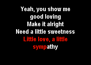Yeah, you show me
good loving
Make it alright
Need a little sweetness

Little love, a little
sympathy