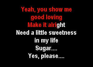 Yeah, you show me
good loving
Make it alright
Need a little sweetness

in my life
SugaL.
Yes, please....