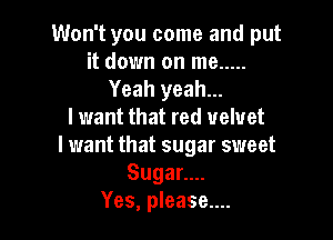 Won't you come and put
it down on me .....
Yeah yeah...
lwant that red velvet

lwant that sugar sweet
SugaL.
Yes, please....