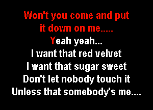 Won't you come and put
it down on me .....
Yeah yeah...
lwant that red velvet
lwant that sugar sweet
Don't let nobody touch it

Unless that somebody's me....