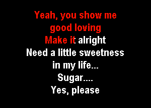 Yeah, you show me
good loving
Make it alright
Need a little sweetness

in my life...
Suganu.
Yes, please