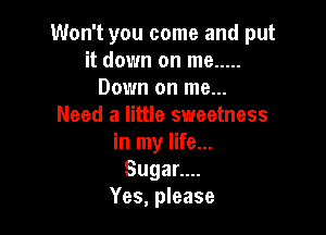 Won't you come and put
it down on me .....
Down on me...
Need a little sweetness

in my life...
SugaL.
Yes, please