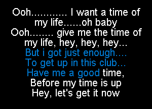 Ooh ............ I want a time of
my life ...... oh baby
Ooh ........ give me the time of
my life, hey, hey, hey...
But i got just enough....
To get up in this club...
Have me a good time,
Before my time is up
Hey, let's get it now