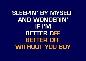 SLEEPIN' BY MYSELF
AND WONDERIN'
IF I'M
BETTER OFF
BETTER OFF
WITHOUT YOU BUY