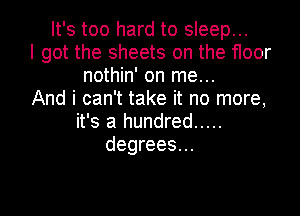 It's too hard to sleep...
I got the sheets on the floor
nothin' on me...
And i can't take it no more,

it's a hundred .....
degrees...