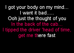 I got your body on my mind...
I want it bad .....
Ooh just the thought of you
In the back of the cab...
I tipped the driver 'head of time,
get me there fast