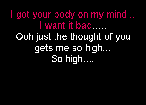 I got your body on my mind...
I want it bad .....
Ooh just the thought of you
gets me so high...

80 high....