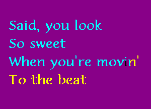 Said, you look
So sweet

When you're movin'
T0 the beat