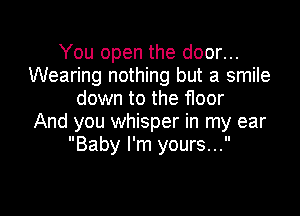 You open the door...
Wearing nothing but a smile
down to the floor

And you whisper in my ear
Baby I'm yours...