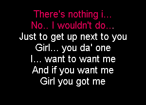 There's nothing i...
No.. lwouldn't do...
Just to get up next to you
Girl... you da' one

I... want to want me
And if you want me
Girl you got me