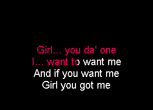 Girl... you da' one

I... want to want me
And if you want me
Girl you got me