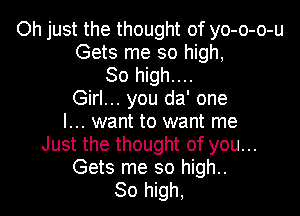 Oh just the thought of yo-o-o-u
Gets me so high,
30 high....
Girl... you da' one
I... want to want me
Just the thought of you...
Gets me so high..
30 high,