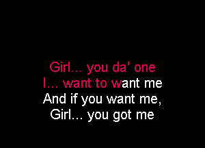 Girl... you da' one

I... want to want me
And if you want me,
Girl... you got me