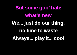 But some gon' hate
what's new
We... just do our thing,

no time to waste
Always... play it... cool