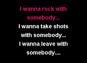 I wanna rock with
somebody...
I wanna take shots

with somebody...
I wanna leave with
somebody....