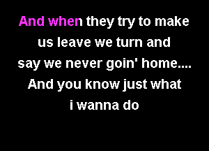 And when they try to make
us leave we turn and
say we never goin' home....
And you knowjust what
i wanna do