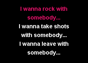 I wanna rock with
somebody...
I wanna take shots

with somebody...
I wanna leave with
somebody...