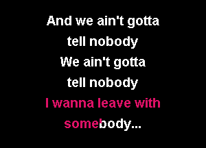 And we ain't gotta
tell nobody
We ain't gotta

tell nobody
I wanna leave with
somebody...