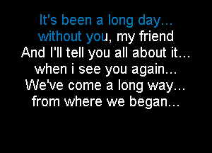 It's been a long day...
without you, my friend
And I'll tell you all about it...
when i see you again...
We've come a long way...
from where we began...