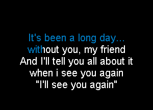 It's been a long day...
without you, my friend

And I'll tell you all about it
when i see you again
I'll see you again