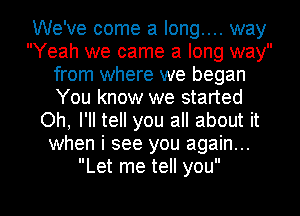 We've come a long.... way
Yeah we came a long way
from where we began
You know we started
Oh, I'll tell you all about it
when i see you again...
Let me tell you

Q