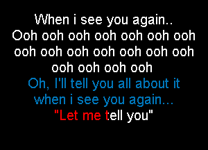 When i see you again..
Ooh ooh ooh ooh ooh ooh ooh
ooh ooh ooh ooh ooh ooh ooh

ooh ooh ooh ooh
Oh, I'll tell you all about it
when i see you again...
Let me tell you