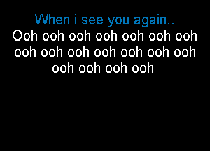 When i see you again..
Ooh ooh ooh ooh ooh ooh ooh
ooh ooh ooh ooh ooh ooh ooh

ooh ooh ooh ooh