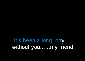 It's been a long, day...
without you ...... my friend