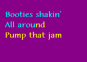 Booties shakin'
All around

Pump that jam