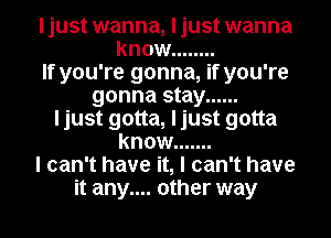 ljust wanna, ljust wanna
know ........

If you're gonna, if you're

gonna stay ......
ljust gotta, ljust gotta

know .......

I can't have it, I can't have

it any.... other way