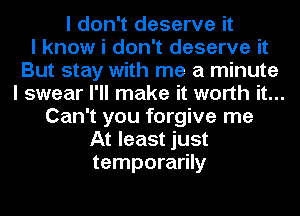 I don't deserve it
I know i don't deserve it
But stay with me a minute
I swear I'll make it worth it...
Can't you forgive me
At least just
temporarily