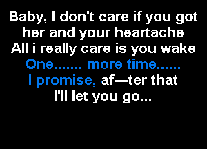 Baby, I don't care if you got
her and your heartache
All i really care is you wake
One ....... more time ......

I promise, af---ter that
I'll let you go...