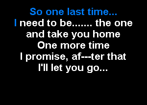 So one last time...

I need to be ....... the one
and take you home
One more time
I promise, af---ter that
I'll let you go...

g