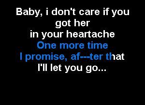 Baby, i don't care if you
got her
in your heartache
One more time

I promise, af---ter that
I'll let you go...