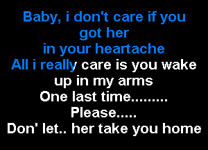 Baby, i don't care if you
got her

in your heartache

All i really care is you wake

up in my arms
One last time .........
Please .....
Don' let.. her take you home