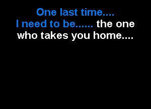 One last time....
I need to be ...... the one
who takes you home....