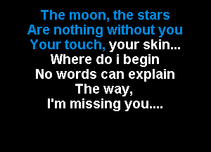 The moon, the stars
Are nothing without you
Your touch, your skin...

Where do i begin
No words can explain
The way,

I'm missing you....

Q