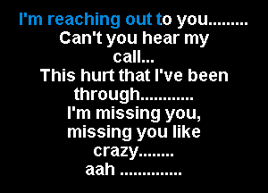 I'm reaching out to you .........
Can't you hear my
call...

This hurt that I've been
through ............

I'm missing you,
missing you like
crazy ........
aah ..............