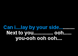 Can i....lay by your side ............

Next to you ............... ooh ......
you-ooh ooh ooh....