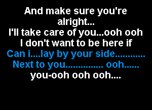 And make sure you're
alright...

I'll take care of you...ooh ooh
I don't want to be here if
Can i....lay by your side ............
Next to you ............... 00h ......
you-ooh 00h 00h....