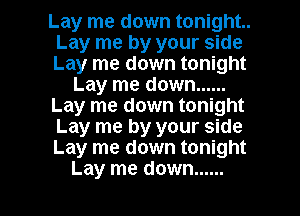 Lay me down tonight..
Lay me by your side
Lay me down tonight

Lay me down ......

Lay me down tonight
Lay me by your side
Lay me down tonight

Lay me down ...... l