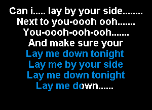 Can i ..... lay by your side ........
Next to you-oooh ooh .......
You-oooh-ooh-ooh .......
And make sure your
Lay me down tonight
Lay me by your side
Lay me down tonight
Lay me down ......