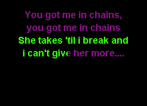 You got me in chains,
you got me in chains
She takes 'til i break and

i can't give her more....